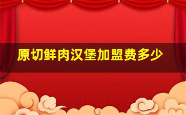 原切鲜肉汉堡加盟费多少