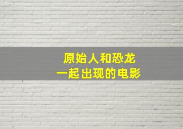 原始人和恐龙一起出现的电影