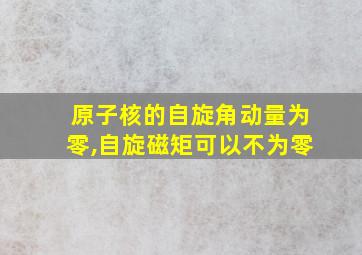 原子核的自旋角动量为零,自旋磁矩可以不为零