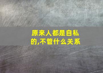 原来人都是自私的,不管什么关系