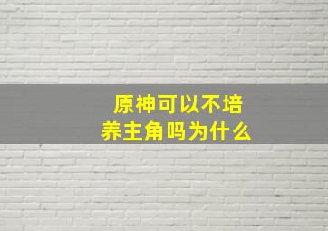 原神可以不培养主角吗为什么