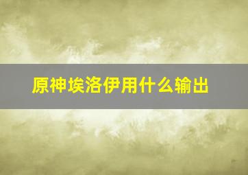 原神埃洛伊用什么输出