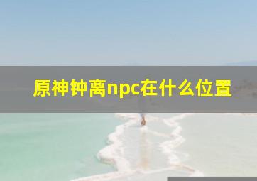 原神钟离npc在什么位置