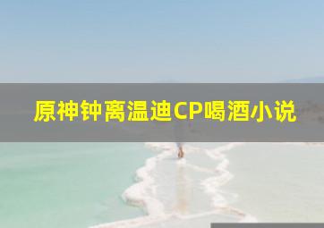 原神钟离温迪CP喝酒小说