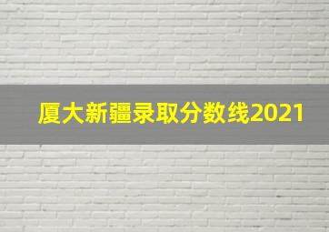 厦大新疆录取分数线2021