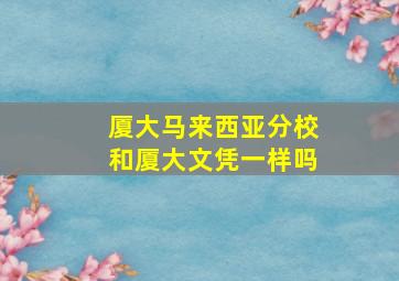 厦大马来西亚分校和厦大文凭一样吗