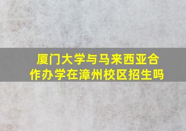 厦门大学与马来西亚合作办学在漳州校区招生吗