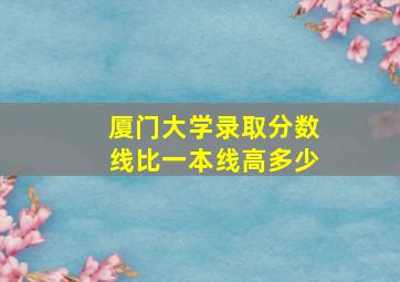 厦门大学录取分数线比一本线高多少