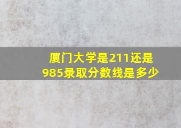 厦门大学是211还是985录取分数线是多少