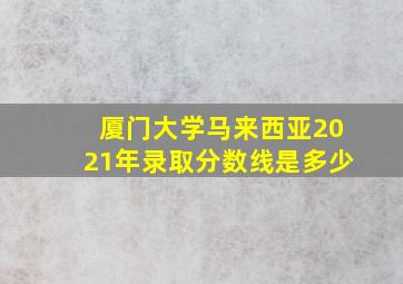 厦门大学马来西亚2021年录取分数线是多少