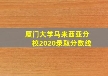 厦门大学马来西亚分校2020录取分数线