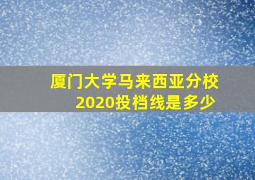 厦门大学马来西亚分校2020投档线是多少