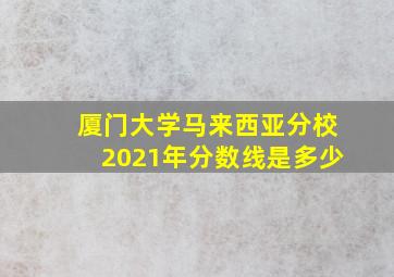 厦门大学马来西亚分校2021年分数线是多少