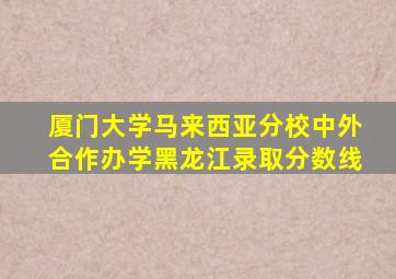 厦门大学马来西亚分校中外合作办学黑龙江录取分数线