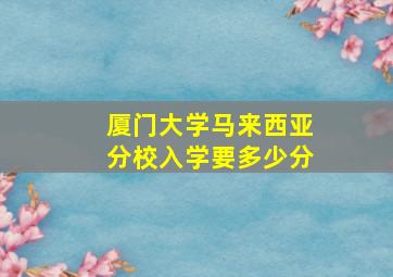 厦门大学马来西亚分校入学要多少分