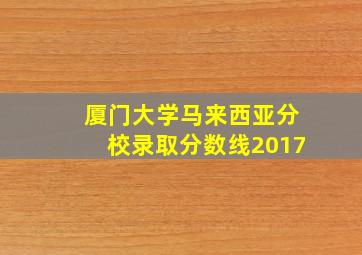 厦门大学马来西亚分校录取分数线2017