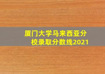 厦门大学马来西亚分校录取分数线2021