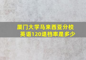 厦门大学马来西亚分校英语120退档率是多少