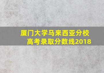 厦门大学马来西亚分校高考录取分数线2018