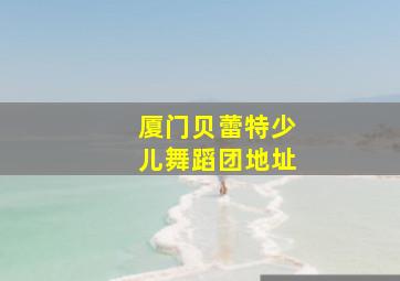 厦门贝蕾特少儿舞蹈团地址