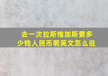 去一次拉斯维加斯要多少钱人民币呢英文怎么说