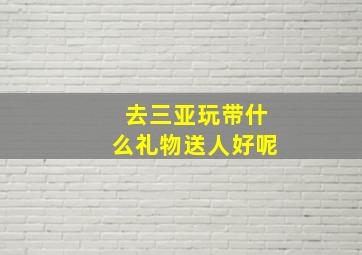 去三亚玩带什么礼物送人好呢