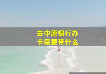 去中原银行办卡需要带什么