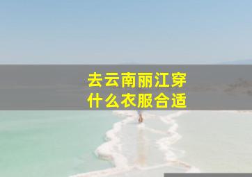 去云南丽江穿什么衣服合适