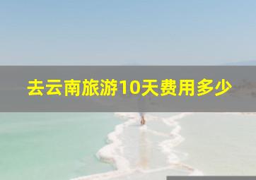 去云南旅游10天费用多少