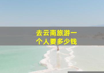 去云南旅游一个人要多少钱