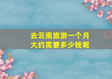 去云南旅游一个月大约需要多少钱呢