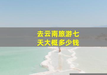 去云南旅游七天大概多少钱