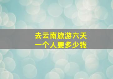 去云南旅游六天一个人要多少钱