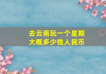 去云南玩一个星期大概多少钱人民币