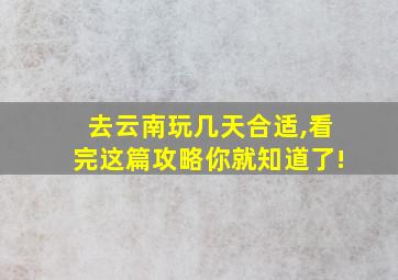 去云南玩几天合适,看完这篇攻略你就知道了!