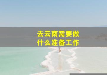 去云南需要做什么准备工作