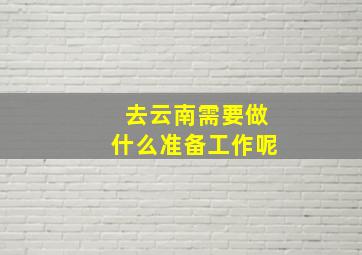 去云南需要做什么准备工作呢