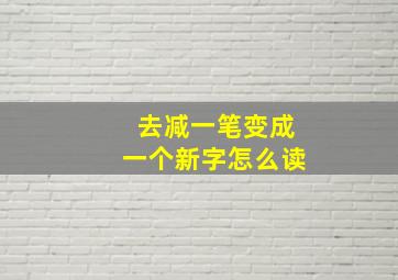 去减一笔变成一个新字怎么读