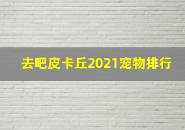 去吧皮卡丘2021宠物排行