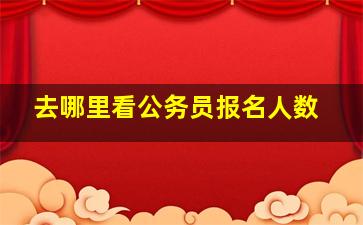 去哪里看公务员报名人数