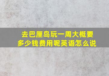 去巴厘岛玩一周大概要多少钱费用呢英语怎么说