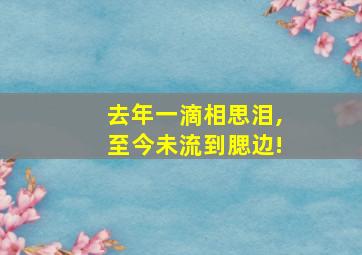 去年一滴相思泪,至今未流到腮边!