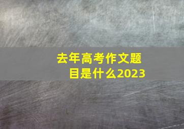 去年高考作文题目是什么2023