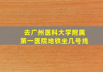 去广州医科大学附属第一医院地铁坐几号线