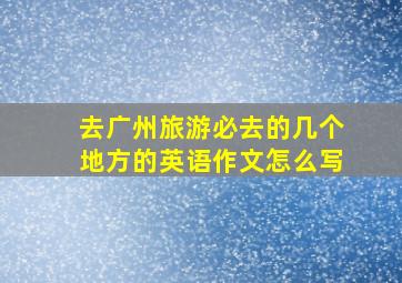 去广州旅游必去的几个地方的英语作文怎么写