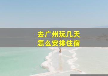 去广州玩几天怎么安排住宿