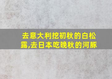 去意大利挖初秋的白松露,去日本吃晚秋的河豚