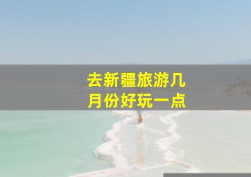 去新疆旅游几月份好玩一点