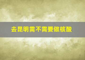 去昆明需不需要做核酸