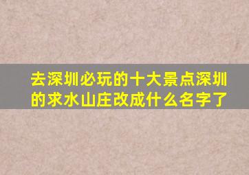 去深圳必玩的十大景点深圳的求水山庄改成什么名字了